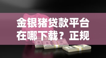 金银猪贷款平台在哪下载？正规渠道与避坑指南