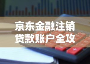 京东金融注销贷款账户全攻略：流程详解与避坑指南