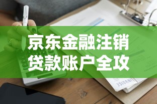 京东金融注销贷款账户全攻略：流程详解与避坑指南