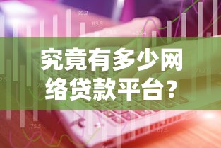 究竟有多少网络贷款平台？2025年最新数据与行业深度解析