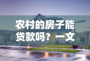 农村的房子能贷款吗？一文解析贷款条件、流程及常见问题