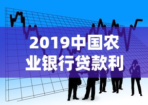 2019中国农业银行贷款利率详解：政策解读与申请指南