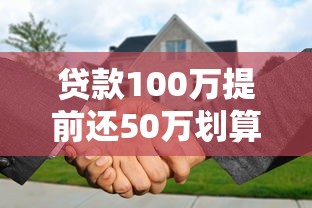 贷款100万提前还50万划算吗？省利息技巧详解