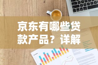 京东有哪些贷款产品？详解京东金融借款服务及申请攻略