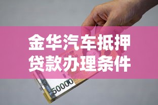 金华汽车抵押贷款办理条件、流程及利息详解