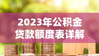 2023年公积金贷款额度表详解：你的公积金能贷多少？（附计算方法）