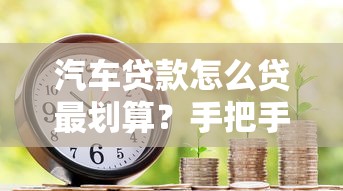 汽车贷款怎么贷最划算？手把手教你避开坑