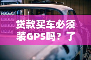 贷款买车必须装GPS吗？了解安装原因与注意事项