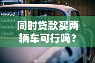 同时贷款买两辆车可行吗？条件与注意事项详解