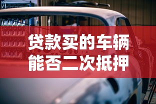 贷款买的车辆能否二次抵押贷款？这些要点必须了解