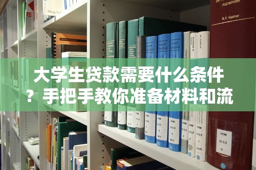 大学生贷款需要什么条件？手把手教你准备材料和流程