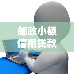 邮政小额信用贷款申请指南：条件、流程及注意事项解析