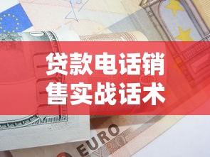 贷款电话销售实战话术：高效沟通促成签单的8大技巧