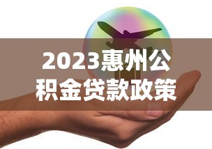 2023惠州公积金贷款政策详解：条件、额度、流程全指南
