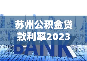 苏州公积金贷款利率2023最新政策：购房必看的省钱指南