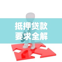 抵押贷款要求全解析：从申请条件到操作流程