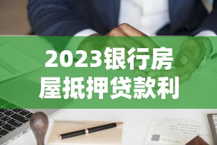 2023银行房屋抵押贷款利率解析及申请攻略