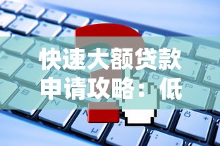 快速大额贷款申请攻略：低利率高额度，这些渠道最靠谱！