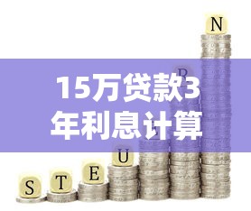 15万贷款3年利息计算：利率、还款方式全解析