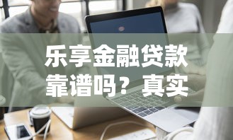 乐享金融贷款靠谱吗？真实用户评测+避坑指南