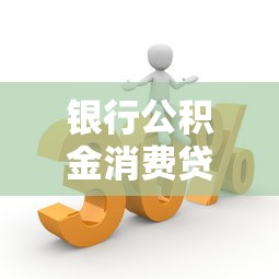 银行公积金消费贷款：申请条件、利率优势及流程详解