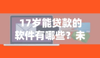 17岁能贷款的软件有哪些？未成年贷款渠道及风险解析