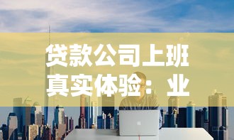 贷款公司上班真实体验：业绩压力、薪资待遇、行业前景全解析