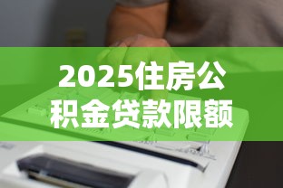 2025住房公积金贷款限额最新政策：贷款额度计算与申请全攻略