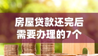 房屋贷款还完后需要办理的7个关键手续