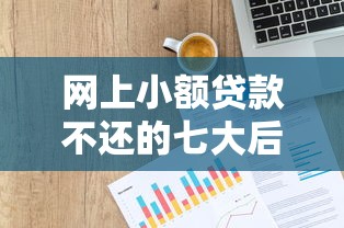 网上小额贷款不还的七大后果：信用受损、法律风险全解析