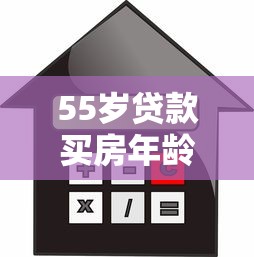 55岁贷款买房年龄限制及解决方案全解析