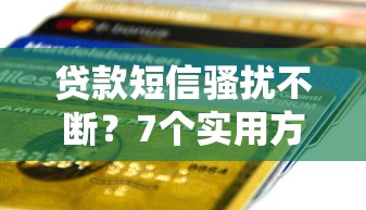 贷款短信骚扰不断？7个实用方法教你彻底摆脱困扰