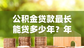 公积金贷款最长能贷多少年？年限规定及影响因素详解
