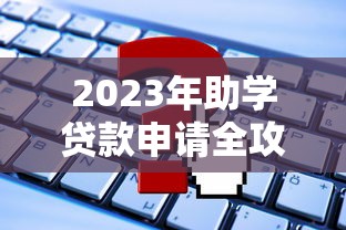 2023年助学贷款申请全攻略：流程、条件及常见问题解答