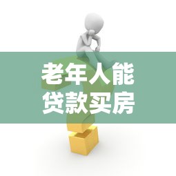 老年人能贷款买房吗？详解申请条件与注意事项