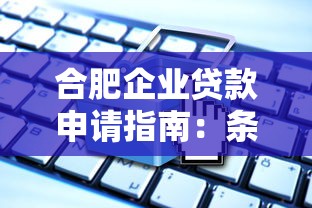 合肥企业贷款申请指南：条件、流程及银行产品解析
