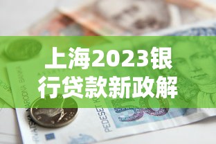 上海2023银行贷款新政解读：首付比例、利率调整全知道