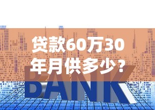贷款60万30年月供多少？详细计算+利率影响分析