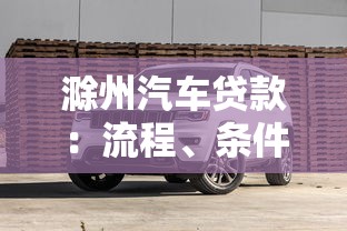 滁州汽车贷款：流程、条件及避坑指南