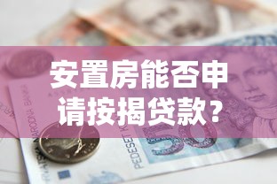 安置房能否申请按揭贷款？详解贷款条件与操作流程