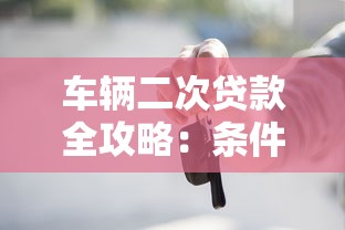 车辆二次贷款全攻略：条件、流程、注意事项一网打尽
