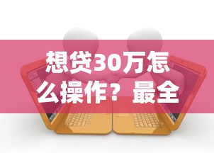 想贷30万怎么操作？最全借款攻略来了