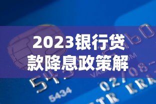 2023银行贷款降息政策解读及申请技巧全攻略