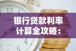 银行贷款利率计算全攻略：3分钟搞懂利息成本与还款技巧