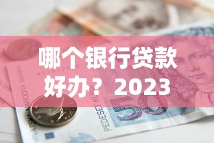 哪个银行贷款好办？2023年最新政策及申请技巧解析
