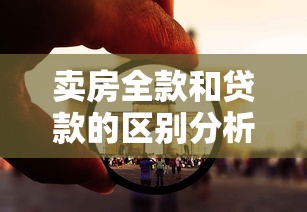 卖房全款和贷款的区别分析：哪种方式更适合你的资金规划？