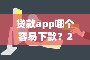 贷款app哪个容易下款？2023年低门槛快速下款平台推荐