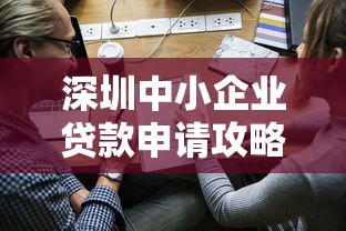 深圳中小企业贷款申请攻略：最新政策与银行方案解析