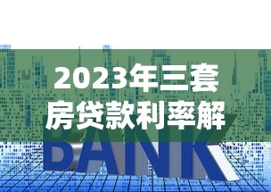 2023年三套房贷款利率解析：最新政策与省钱攻略
