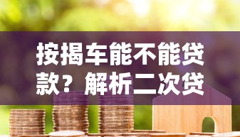 按揭车能不能贷款？解析二次贷款条件与注意事项